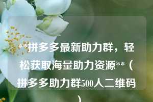 **拼多多最新助力群，轻松获取海量助力资源**（拼多多助力群500人二维码 ）  第1张