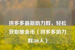 拼多多最新助力群，轻松获取推金币（拼多多助力群500人）  第1张