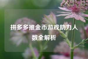 拼多多推金币游戏助力人数全解析  第1张