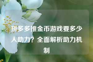 拼多多推金币游戏要多少人助力？全面解析助力机制  第1张