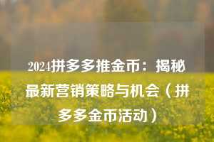 2024拼多多推金币：揭秘最新营销策略与机会（拼多多金币活动）  第1张