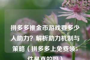 拼多多推金币游戏要多少人助力？解析助力机制与策略（拼多多上免费领5件是真的吗）  第1张