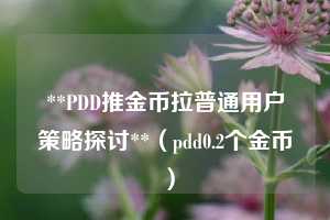 **PDD推金币拉普通用户策略探讨**（pdd0.2个金币 ）  第1张