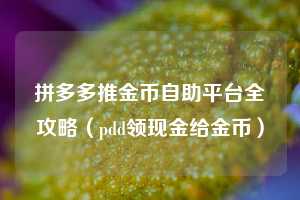 拼多多推金币自助平台全攻略（pdd领现金给金币）  第1张