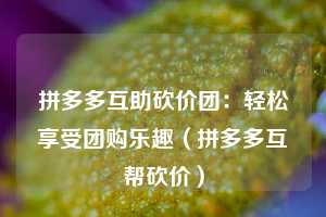 拼多多互助砍价团：轻松享受团购乐趣（拼多多互帮砍价）  第1张