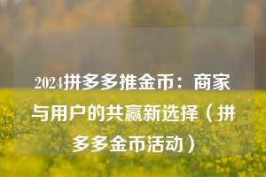 2024拼多多推金币：商家与用户的共赢新选择（拼多多金币活动）  第1张