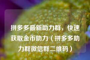 拼多多最新助力群，快速获取金币助力（拼多多助力群微信群二维码）  第1张