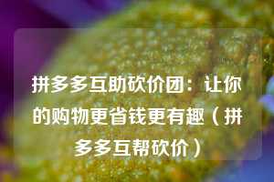 拼多多互助砍价团：让你的购物更省钱更有趣（拼多多互帮砍价）  第1张