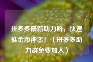 拼多多最新助力群，快速推金币神器！（拼多多助力群免费加入）  第1张