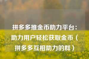 拼多多推金币助力平台：助力用户轻松获取金币（拼多多互相助力的群）  第1张