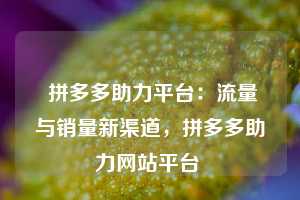  拼多多助力平台：流量与销量新渠道，拼多多助力网站平台 第1张