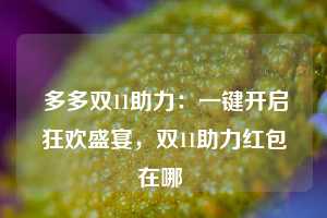  多多双11助力：一键开启狂欢盛宴，双11助力红包在哪 第1张