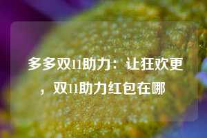  多多双11助力：让狂欢更，双11助力红包在哪 第1张