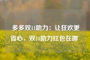  多多双11助力：让狂欢更省心，双11助力红包在哪 第1张