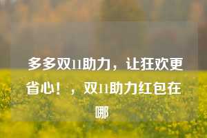  多多双11助力，让狂欢更省心！，双11助力红包在哪 第1张