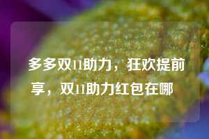  多多双11助力，狂欢提前享，双11助力红包在哪 第1张