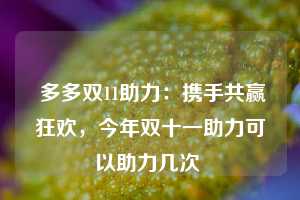  多多双11助力：携手共赢狂欢，今年双十一助力可以助力几次 第1张