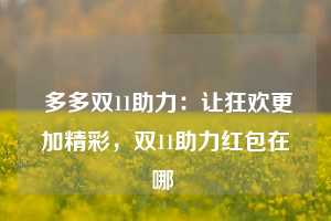  多多双11助力：让狂欢更加精彩，双11助力红包在哪 第1张