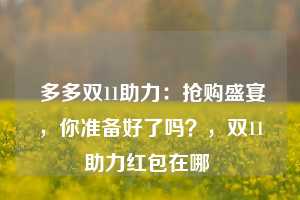  多多双11助力：抢购盛宴，你准备好了吗？，双11助力红包在哪 第1张