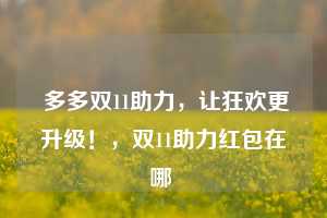  多多双11助力，让狂欢更升级！，双11助力红包在哪 第1张