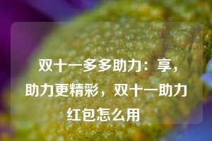  双十一多多助力：享，助力更精彩，双十一助力红包怎么用 第1张