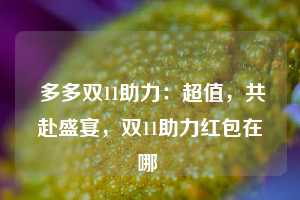  多多双11助力：超值，共赴盛宴，双11助力红包在哪 第1张