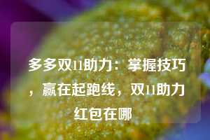  多多双11助力：掌握技巧，赢在起跑线，双11助力红包在哪 第1张