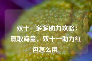  双十一多多助力攻略：赢取海量，双十一助力红包怎么用 第1张