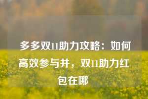  多多双11助力攻略：如何高效参与并，双11助力红包在哪 第1张