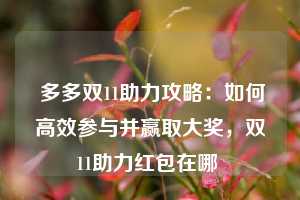  多多双11助力攻略：如何高效参与并赢取大奖，双11助力红包在哪 第1张