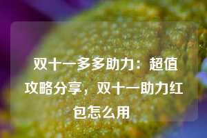  双十一多多助力：超值攻略分享，双十一助力红包怎么用 第1张