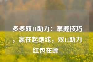  多多双11助力：掌握技巧，赢在起跑线，双11助力红包在哪 第1张