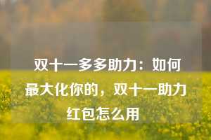  双十一多多助力：如何最大化你的，双十一助力红包怎么用 第1张