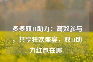  多多双11助力：高效参与，共享狂欢盛宴，双11助力红包在哪 第1张