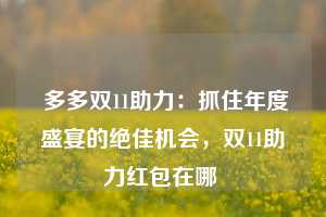  多多双11助力：抓住年度盛宴的绝佳机会，双11助力红包在哪 第1张