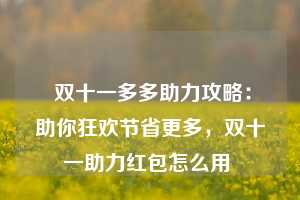  双十一多多助力攻略：助你狂欢节省更多，双十一助力红包怎么用 第1张