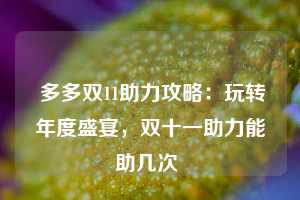  多多双11助力攻略：玩转年度盛宴，双十一助力能助几次 第1张