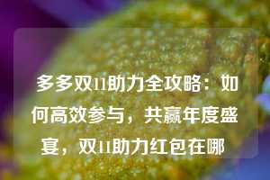  多多双11助力全攻略：如何高效参与，共赢年度盛宴，双11助力红包在哪 第1张