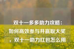  双十一多多助力攻略：如何高效参与并赢取大奖，双十一助力红包怎么用 第1张