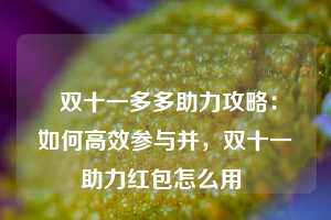  双十一多多助力攻略：如何高效参与并，双十一助力红包怎么用 第1张