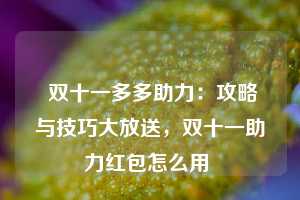  双十一多多助力：攻略与技巧大放送，双十一助力红包怎么用 第1张