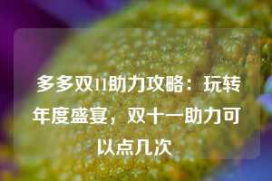  多多双11助力攻略：玩转年度盛宴，双十一助力可以点几次 第1张