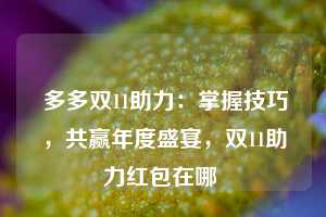  多多双11助力：掌握技巧，共赢年度盛宴，双11助力红包在哪 第1张