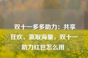  双十一多多助力：共享狂欢，赢取海量，双十一助力红包怎么用 第1张