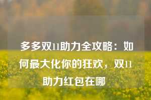  多多双11助力全攻略：如何最大化你的狂欢，双11助力红包在哪 第1张