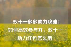  双十一多多助力攻略：如何高效参与并，双十一助力红包怎么用 第1张