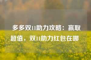  多多双11助力攻略：赢取超值，双11助力红包在哪 第1张