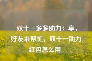  双十一多多助力：享，好友来帮忙，双十一助力红包怎么用 第1张