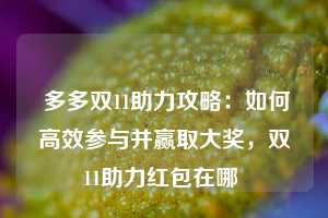  多多双11助力攻略：如何高效参与并赢取大奖，双11助力红包在哪 第1张