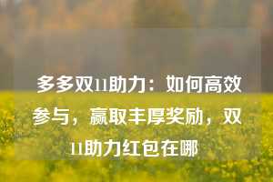  多多双11助力：如何高效参与，赢取丰厚奖励，双11助力红包在哪 第1张